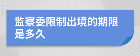 监察委限制出境的期限是多久