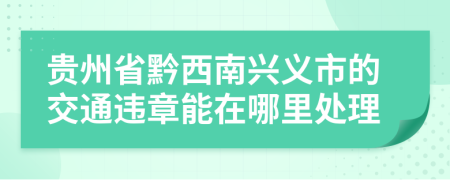 贵州省黔西南兴义市的交通违章能在哪里处理