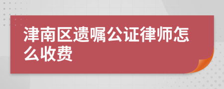 津南区遗嘱公证律师怎么收费