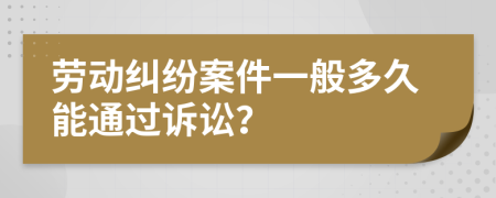 劳动纠纷案件一般多久能通过诉讼？