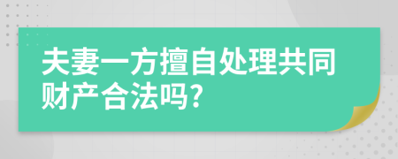 夫妻一方擅自处理共同财产合法吗?