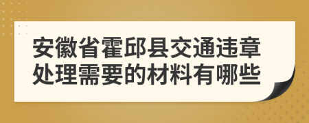 安徽省霍邱县交通违章处理需要的材料有哪些