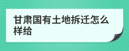 甘肃国有土地拆迁怎么样给