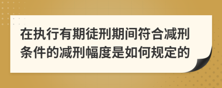 在执行有期徒刑期间符合减刑条件的减刑幅度是如何规定的