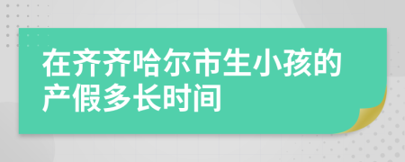 在齐齐哈尔市生小孩的产假多长时间