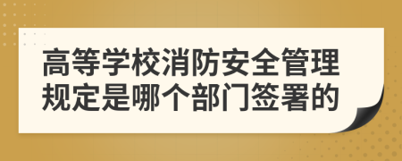 高等学校消防安全管理规定是哪个部门签署的