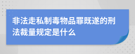 非法走私制毒物品罪既遂的刑法裁量规定是什么