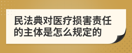 民法典对医疗损害责任的主体是怎么规定的