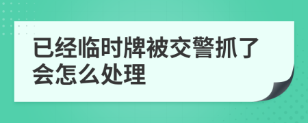 已经临时牌被交警抓了会怎么处理