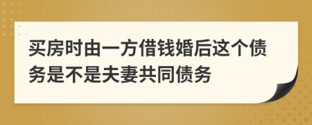 买房时由一方借钱婚后这个债务是不是夫妻共同债务