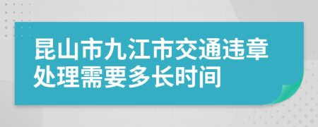 昆山市九江市交通违章处理需要多长时间