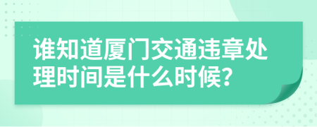 谁知道厦门交通违章处理时间是什么时候？