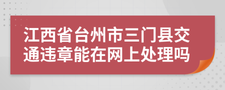江西省台州市三门县交通违章能在网上处理吗