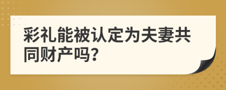 彩礼能被认定为夫妻共同财产吗？