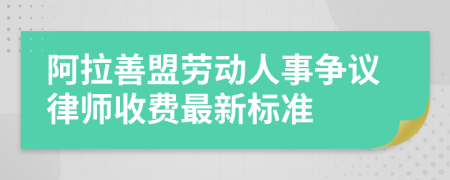 阿拉善盟劳动人事争议律师收费最新标准