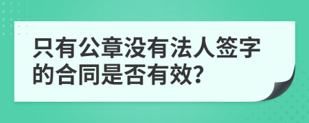 只有公章没有法人签字的合同是否有效？