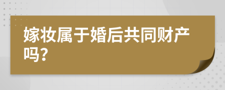 嫁妆属于婚后共同财产吗？