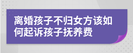 离婚孩子不归女方该如何起诉孩子抚养费