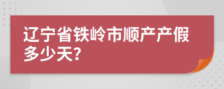 辽宁省铁岭市顺产产假多少天？