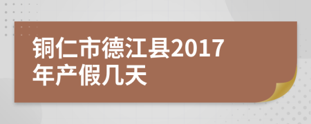 铜仁市德江县2017年产假几天