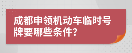 成都申领机动车临时号牌要哪些条件？