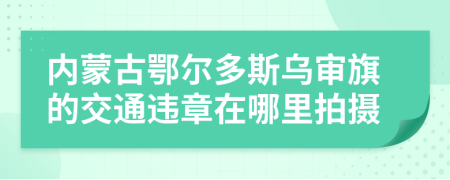 内蒙古鄂尔多斯乌审旗的交通违章在哪里拍摄