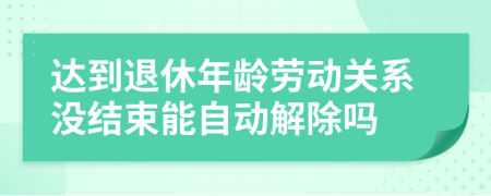 达到退休年龄劳动关系没结束能自动解除吗