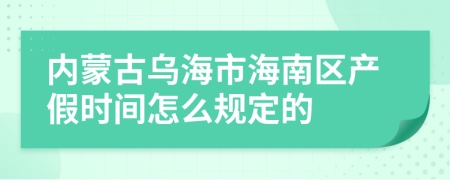 内蒙古乌海市海南区产假时间怎么规定的