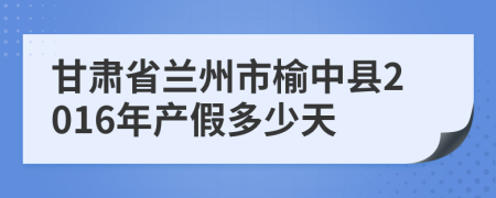 甘肃省兰州市榆中县2016年产假多少天