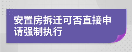 安置房拆迁可否直接申请强制执行