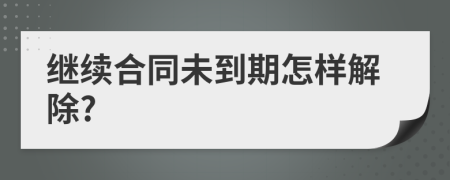 继续合同未到期怎样解除?