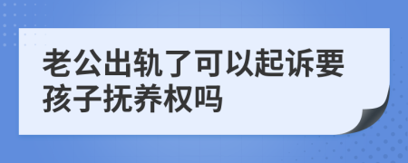 老公出轨了可以起诉要孩子抚养权吗