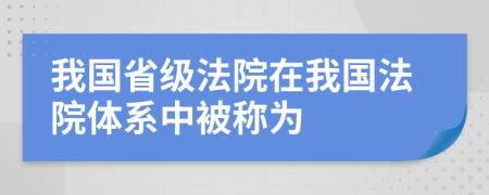 我国省级法院在我国法院体系中被称为