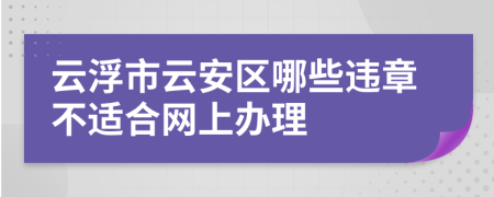 云浮市云安区哪些违章不适合网上办理