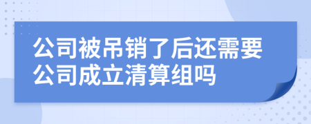 公司被吊销了后还需要公司成立清算组吗