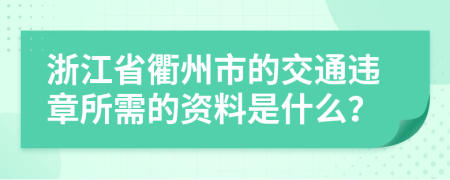 浙江省衢州市的交通违章所需的资料是什么？
