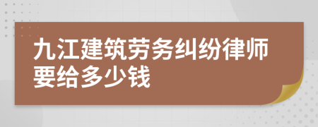 九江建筑劳务纠纷律师要给多少钱