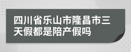 四川省乐山市隆昌市三天假都是陪产假吗