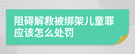 阻碍解救被绑架儿童罪应该怎么处罚