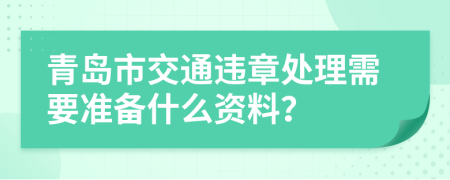 青岛市交通违章处理需要准备什么资料？