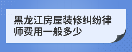 黑龙江房屋装修纠纷律师费用一般多少