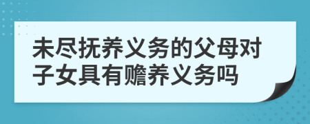 未尽抚养义务的父母对子女具有赡养义务吗