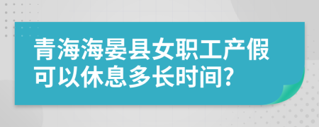 青海海晏县女职工产假可以休息多长时间?