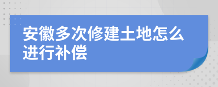 安徽多次修建土地怎么进行补偿