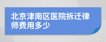 北京津南区医院拆迁律师费用多少