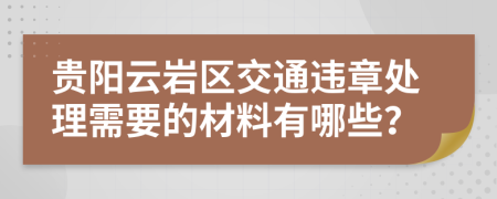 贵阳云岩区交通违章处理需要的材料有哪些？
