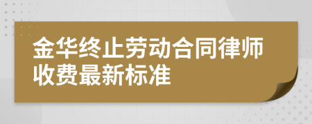金华终止劳动合同律师收费最新标准