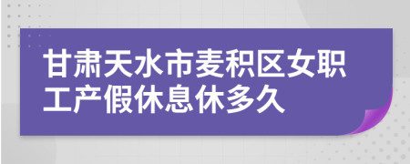 甘肃天水市麦积区女职工产假休息休多久