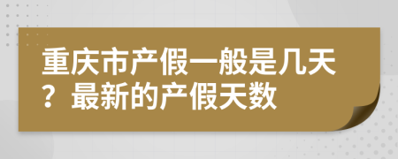 重庆市产假一般是几天？最新的产假天数