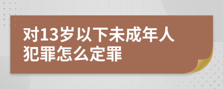 对13岁以下未成年人犯罪怎么定罪